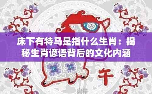 床下有特马是指什么生肖:揭秘生肖谚语背后的文化内涵