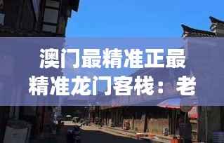 澳门最精准正最精准龙门客栈:老城故事与现代化设施的完美结合