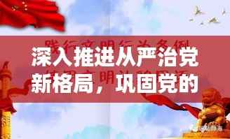 深入推进从严治党新格局,巩固党的执政根基