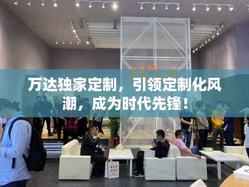 万达独家定制,引领定制化风潮,成为时代先锋!