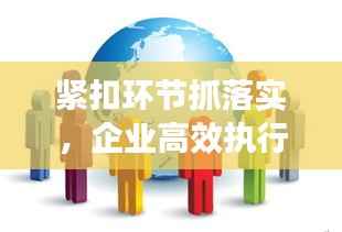 紧扣环节抓落实,企业高效执行秘诀揭秘