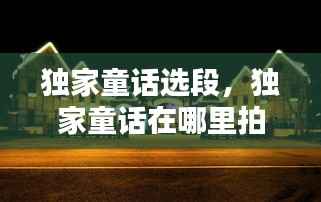 独家童话选段,独家童话在哪里拍摄