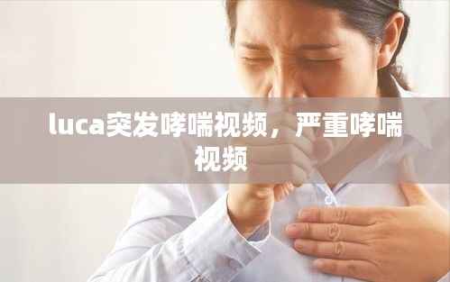 luca突发哮喘视频,严重哮喘视频