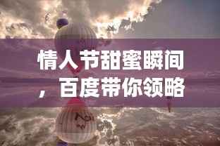 情人节甜蜜瞬间,百度带你领略浪漫情怀!