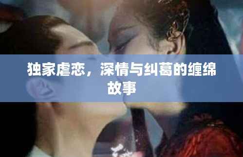 独家虐恋,深情与纠葛的缠绵故事