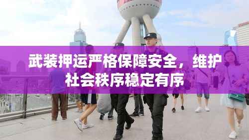 武装押运严格保障安全,维护社会秩序稳定有序