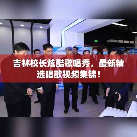 吉林校长炫酷歌唱秀,最新精选唱歌视频集锦!