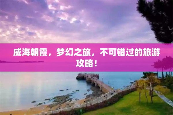 威海朝霞,梦幻之旅,不可错过的旅游攻略!