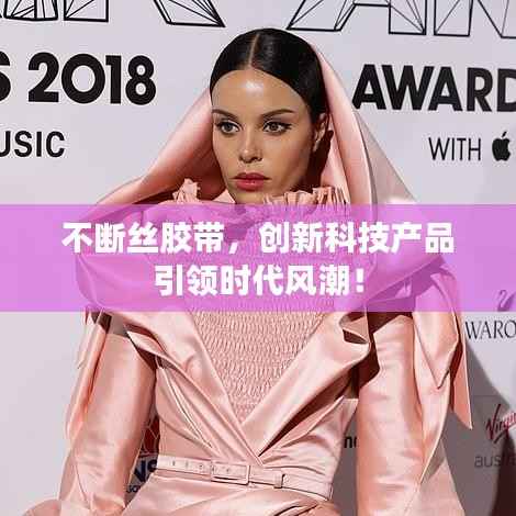 不断丝胶带,创新科技产品引领时代风潮!