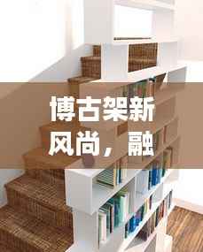 博古架新风尚,融入背板设计的艺术展示架,引领2024家居潮流