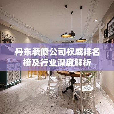 丹东装修公司权威排名榜及行业深度解析