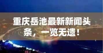 重庆岳池最新新闻头条,一览无遗!