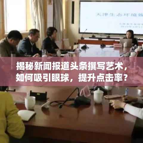 揭秘新闻报道头条撰写艺术，如何吸引眼球，提升点击率？