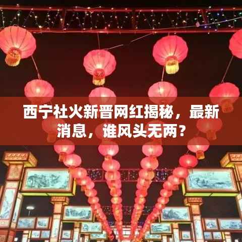西宁社火新晋网红揭秘,最新消息,谁风头无两?