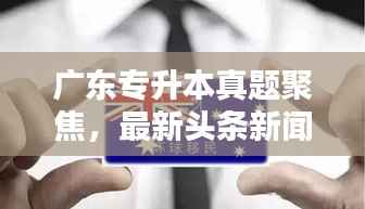广东专升本真题聚焦,最新头条新闻深度解析
