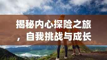 揭秘内心探险之旅,自我挑战与成长之路