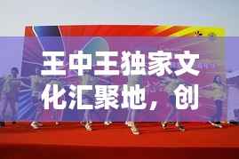 王中王独家文化汇聚地,创意无限,精彩纷呈