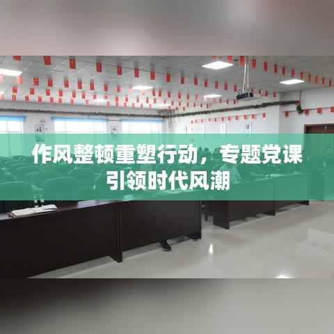作风整顿重塑行动,专题党课引领时代风潮