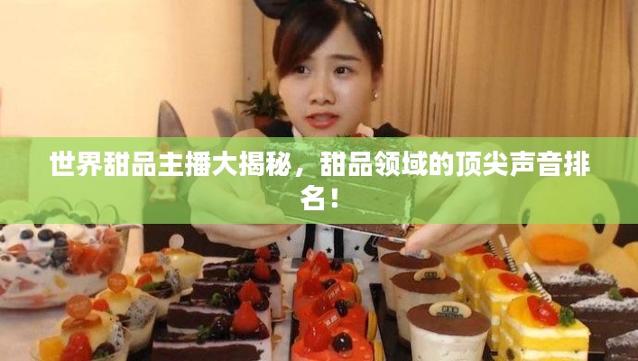 世界甜品主播大揭秘,甜品领域的顶尖声音排名!