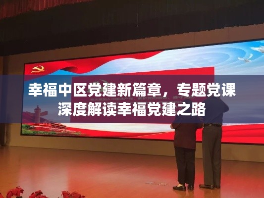 幸福中区党建新篇章,专题党课深度解读幸福党建之路
