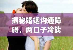 揭秘婚姻沟通障碍,两口子冷战不断的原因与解决之道