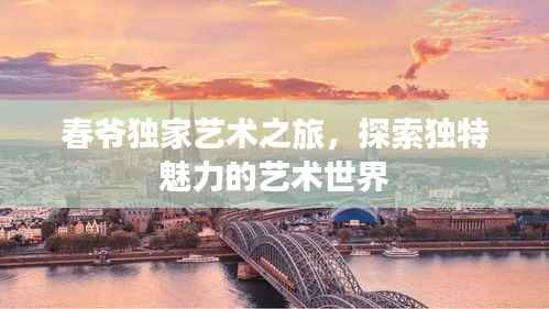 春爷独家艺术之旅,探索独特魅力的艺术世界