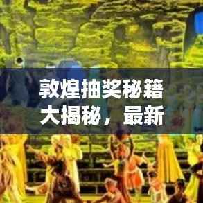 敦煌抽奖秘籍大揭秘,最新攻略图助你赢取丰厚奖品!