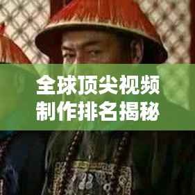 全球顶尖视频制作排名揭秘,探索世界视频制作格局之巅