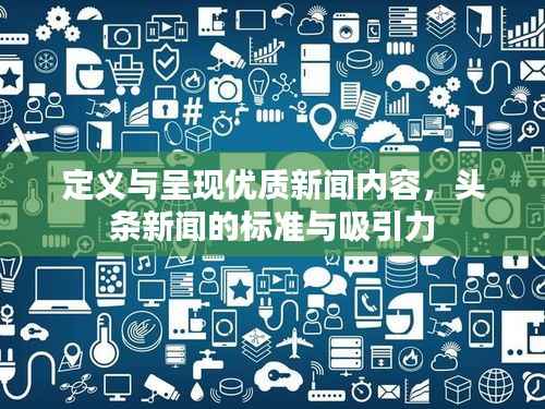 定义与呈现优质新闻内容,头条新闻的标准与吸引力