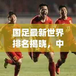 国足最新世界排名揭晓,中国足球国际赛场表现亮眼,未来展望令人期待