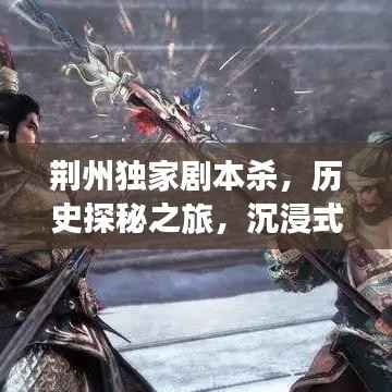 荆州独家剧本杀,历史探秘之旅,沉浸式体验