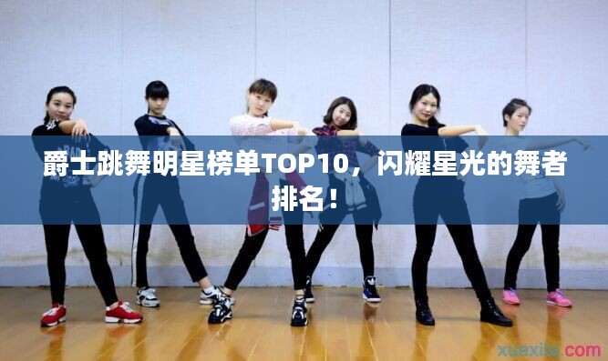 爵士跳舞明星榜单TOP10，闪耀星光的舞者排名！