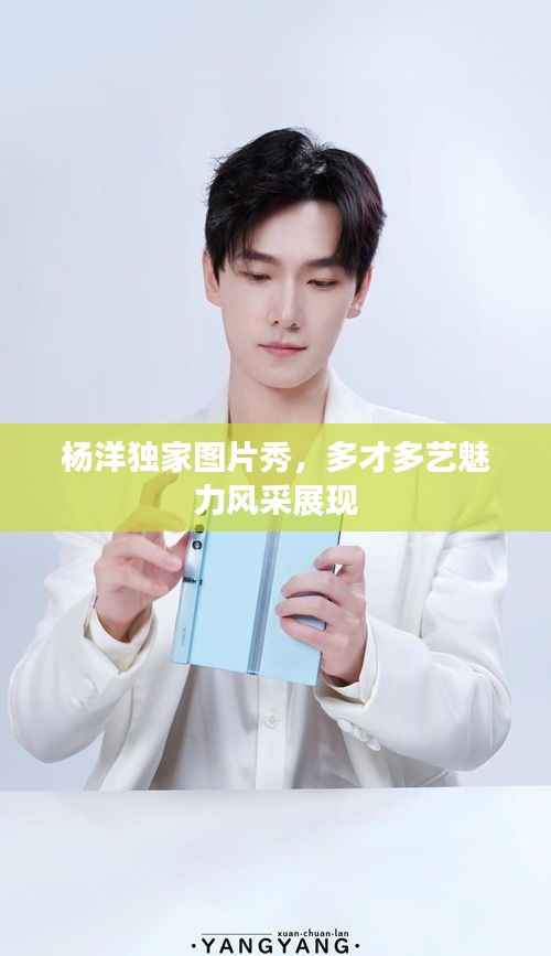 杨洋独家图片秀，多才多艺魅力风采展现