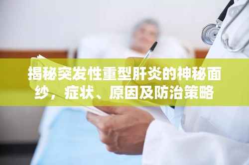 揭秘突发性重型肝炎的神秘面纱,症状、原因及防治策略