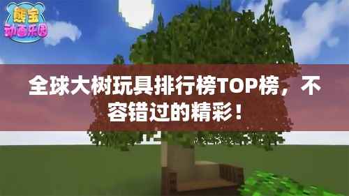 全球大树玩具排行榜TOP榜,不容错过的精彩!