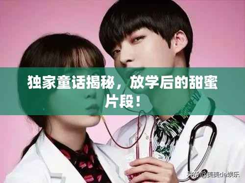 独家童话揭秘,放学后的甜蜜片段!