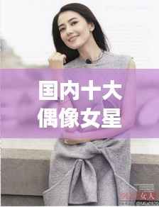 国内十大偶像女星排行榜,惊艳你的眼球!