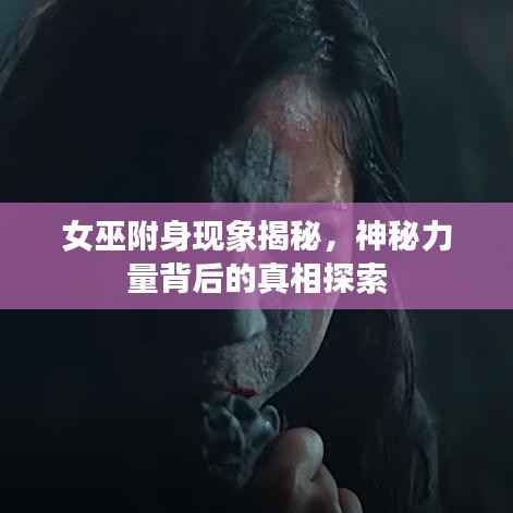 女巫附身现象揭秘,神秘力量背后的真相探索