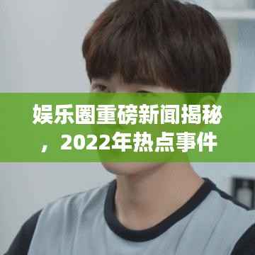 娱乐圈重磅新闻揭秘,2022年热点事件回顾
