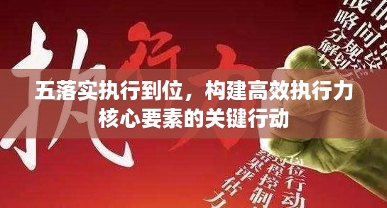 五落实执行到位,构建高效执行力核心要素的关键行动